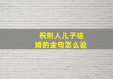 祝别人儿子结婚的金句怎么说