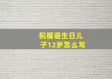 祝福语生日儿子12岁怎么写