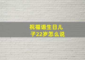 祝福语生日儿子22岁怎么说