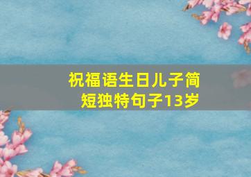 祝福语生日儿子简短独特句子13岁