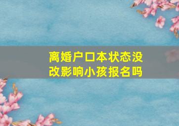 离婚户口本状态没改影响小孩报名吗