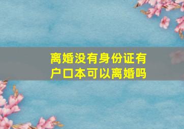 离婚没有身份证有户口本可以离婚吗