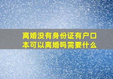 离婚没有身份证有户口本可以离婚吗需要什么