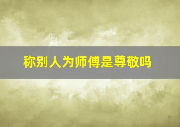 称别人为师傅是尊敬吗