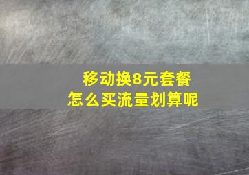 移动换8元套餐怎么买流量划算呢