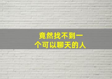 竟然找不到一个可以聊天的人