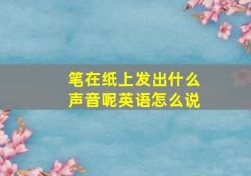 笔在纸上发出什么声音呢英语怎么说