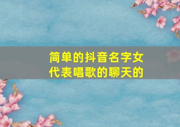 简单的抖音名字女代表唱歌的聊天的