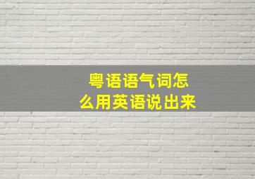 粤语语气词怎么用英语说出来