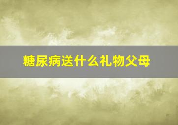 糖尿病送什么礼物父母