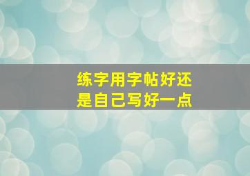 练字用字帖好还是自己写好一点