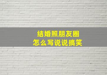 结婚照朋友圈怎么写说说搞笑