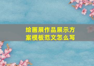 绘画展作品展示方案模板范文怎么写