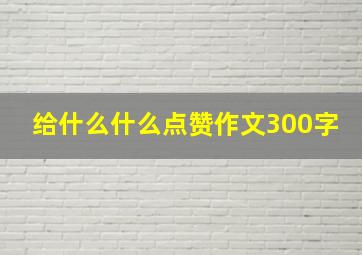 给什么什么点赞作文300字