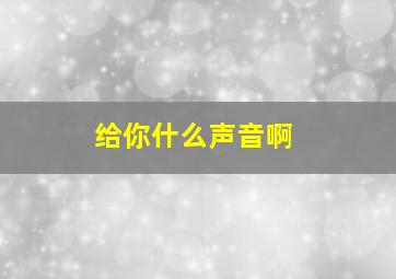 给你什么声音啊