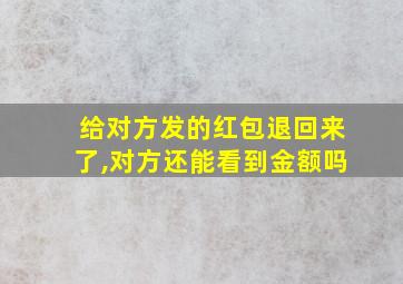 给对方发的红包退回来了,对方还能看到金额吗