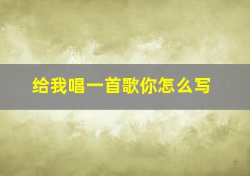 给我唱一首歌你怎么写