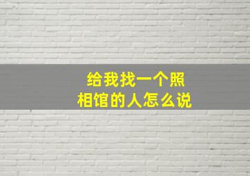 给我找一个照相馆的人怎么说