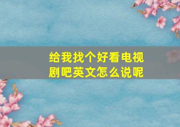 给我找个好看电视剧吧英文怎么说呢