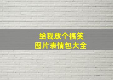 给我放个搞笑图片表情包大全