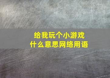 给我玩个小游戏什么意思网络用语