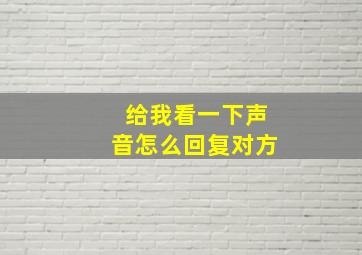 给我看一下声音怎么回复对方