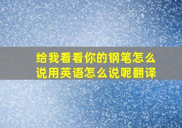 给我看看你的钢笔怎么说用英语怎么说呢翻译