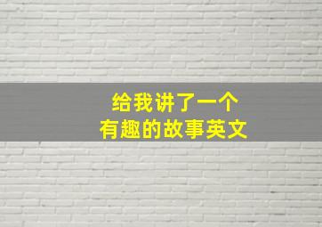 给我讲了一个有趣的故事英文