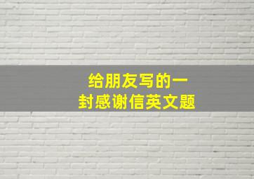 给朋友写的一封感谢信英文题