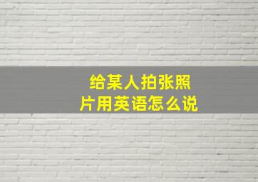 给某人拍张照片用英语怎么说