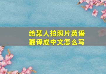 给某人拍照片英语翻译成中文怎么写