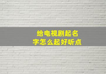 给电视剧起名字怎么起好听点