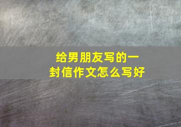 给男朋友写的一封信作文怎么写好