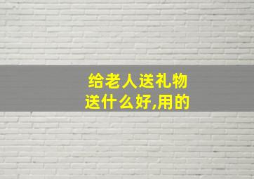 给老人送礼物送什么好,用的