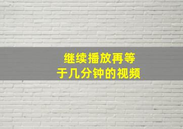 继续播放再等于几分钟的视频