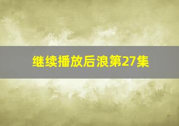 继续播放后浪第27集