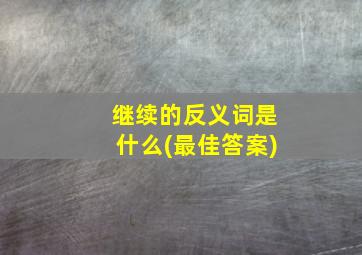 继续的反义词是什么(最佳答案)