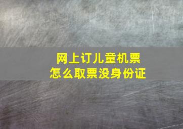 网上订儿童机票怎么取票没身份证