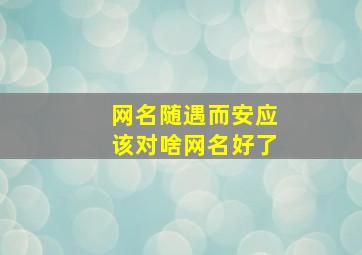 网名随遇而安应该对啥网名好了