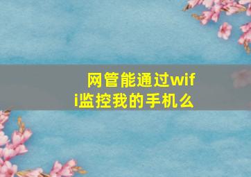 网管能通过wifi监控我的手机么