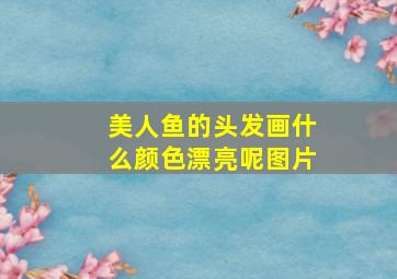 美人鱼的头发画什么颜色漂亮呢图片