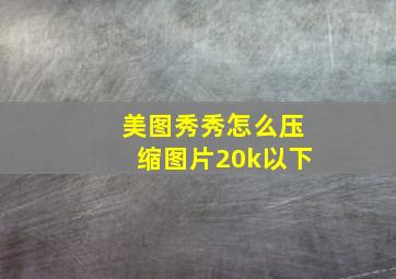 美图秀秀怎么压缩图片20k以下