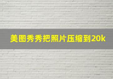 美图秀秀把照片压缩到20k