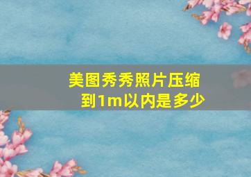 美图秀秀照片压缩到1m以内是多少