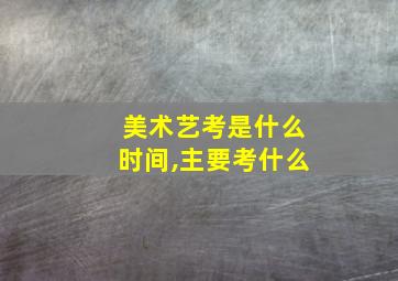 美术艺考是什么时间,主要考什么