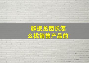 群接龙团长怎么找销售产品的