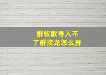 群收款导入不了群接龙怎么弄