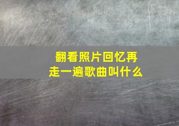 翻看照片回忆再走一遍歌曲叫什么