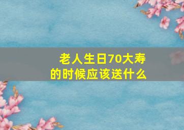 老人生日70大寿的时候应该送什么