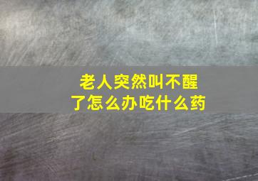 老人突然叫不醒了怎么办吃什么药